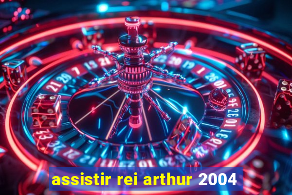 assistir rei arthur 2004